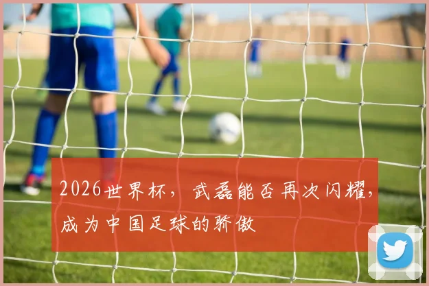 2026世界杯，武磊能否再次闪耀，成为中国足球的骄傲