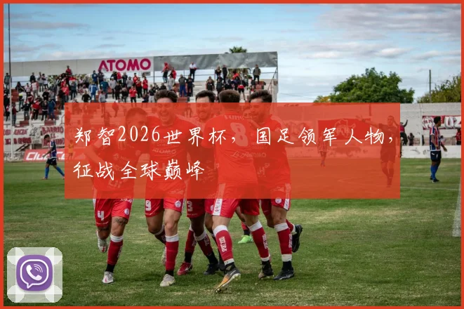 郑智2026世界杯，国足领军人物，征战全球巅峰