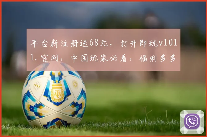 平台新注册送68元，打开即玩v1011.官网，中国玩家必看，福利多多，速来体验，一触即发