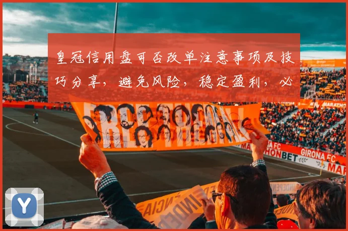 皇冠信用盘可否改单注意事项及技巧分享，避免风险，稳定盈利，必看