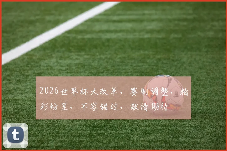 2026世界杯大改革，赛制调整，精彩纷呈，不容错过，敬请期待