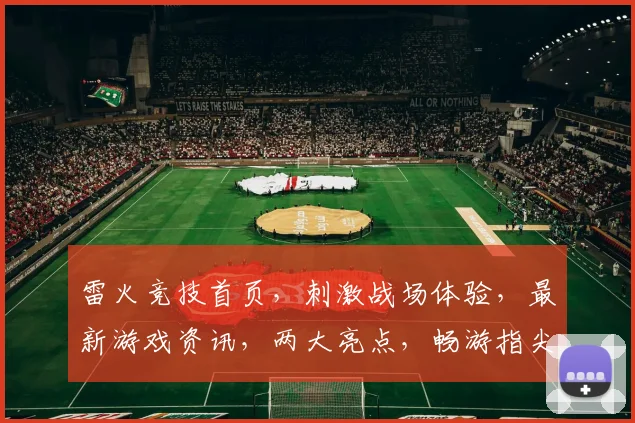 雷火竞技首页，刺激战场体验，最新游戏资讯，两大亮点，畅游指尖战场