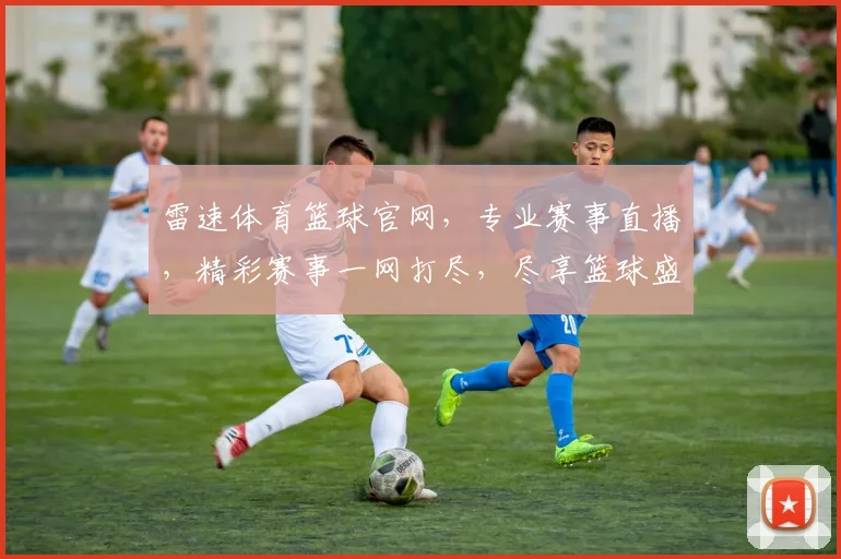 雷速体育篮球官网，专业赛事直播，精彩赛事一网打尽，尽享篮球盛宴，不容错过