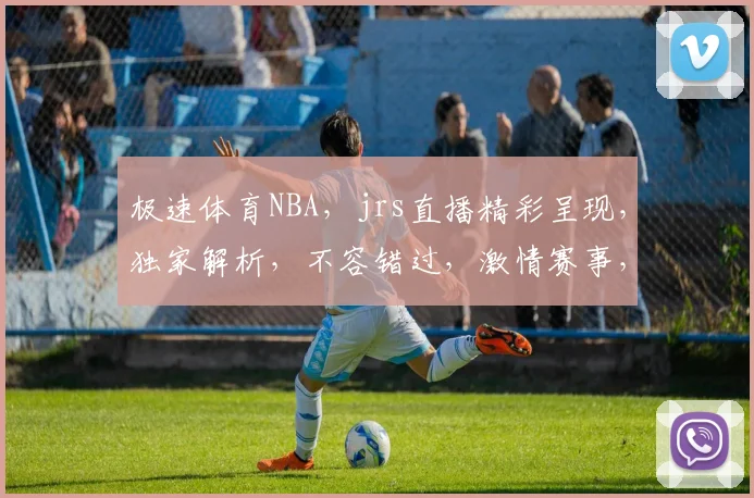 极速体育NBA，jrs直播精彩呈现，独家解析，不容错过，激情赛事，一网打尽