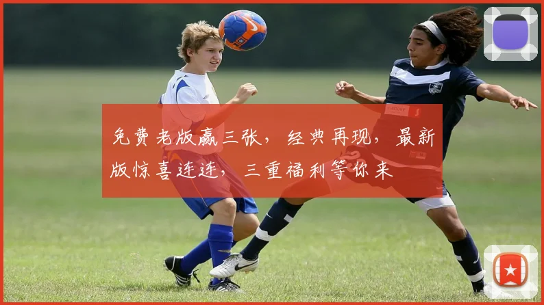 免费老版赢三张，经典再现，最新版惊喜连连，三重福利等你来