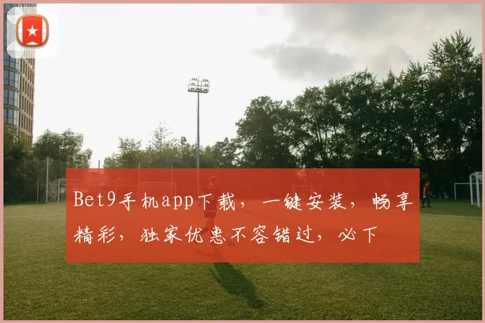 Bet9手机app下载，一键安装，畅享精彩，独家优惠不容错过，必下