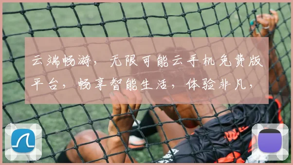 云端畅游，无限可能云手机免费版平台，畅享智能生活，体验非凡，三重惊喜，不容错过