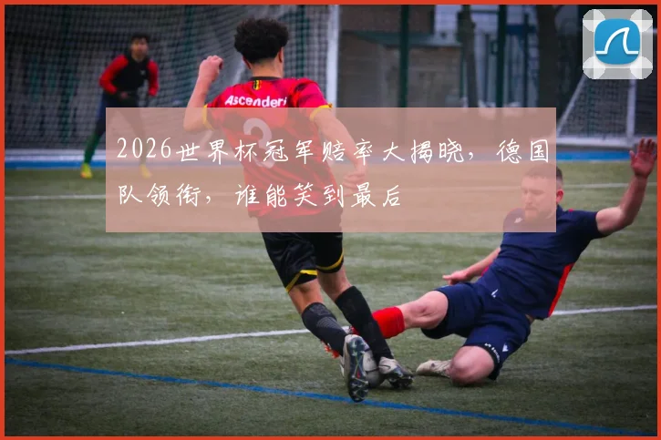 2026世界杯冠军赔率大揭晓，德国队领衔，谁能笑到最后