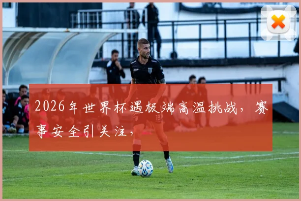 2026年世界杯遇极端高温挑战，赛事安全引关注，