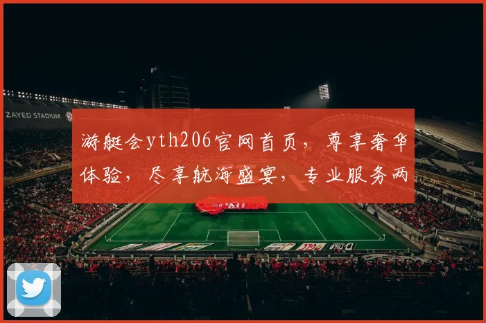 游艇会yth206官网首页，尊享奢华体验，尽享航海盛宴，专业服务两不误