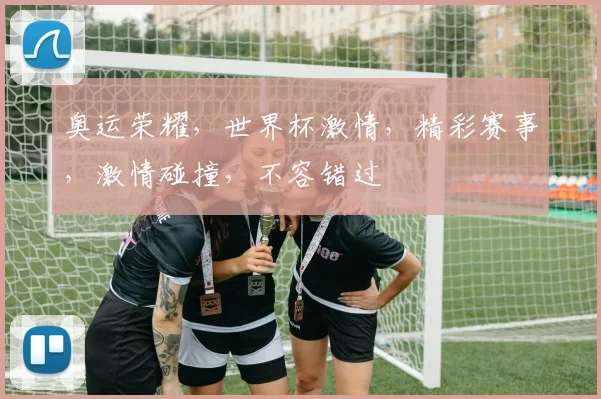 奥运荣耀，世界杯激情，精彩赛事，激情碰撞，不容错过