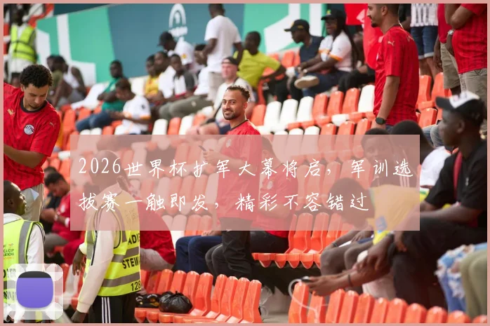 2026世界杯扩军大幕将启，军训选拔赛一触即发，精彩不容错过