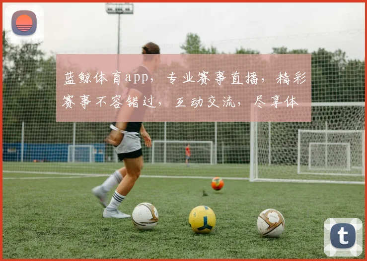 蓝鲸体育app，专业赛事直播，精彩赛事不容错过，互动交流，尽享体育乐趣，三重优惠等你来