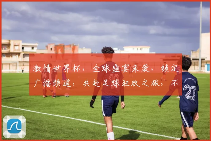 激情世界杯，全球盛宴来袭，锁定广播频道，共赴足球狂欢之旅，不容错过