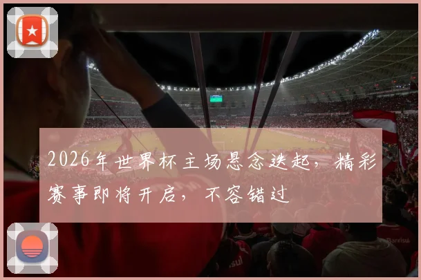 2026年世界杯主场悬念迭起，精彩赛事即将开启，不容错过