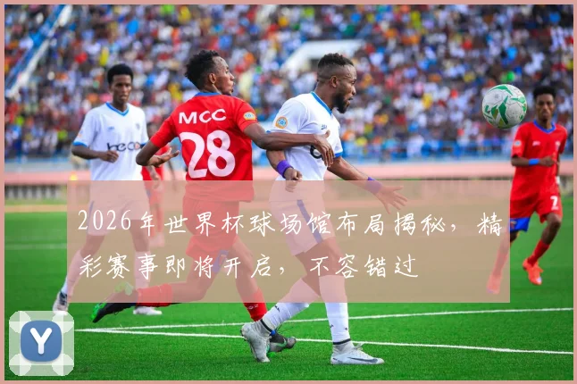 2026年世界杯球场馆布局揭秘，精彩赛事即将开启，不容错过