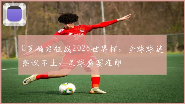 C罗确定征战2026世界杯，全球球迷热议不止，足球盛宴在即