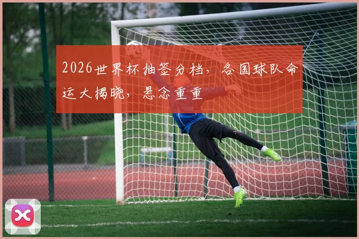 2026世界杯抽签分档，各国球队命运大揭晓，悬念重重