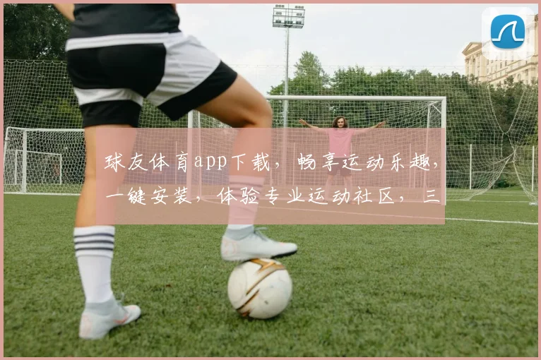 球友体育app下载，畅享运动乐趣，一键安装，体验专业运动社区，三步轻松搞定