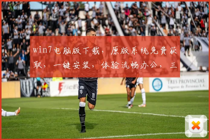 win7电脑版下载，原版系统免费获取，一键安装，体验流畅办公，三大亮点不容错过，推荐下载